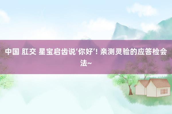 中国 肛交 星宝启齿说‘你好’! 亲测灵验的应答检会法~
