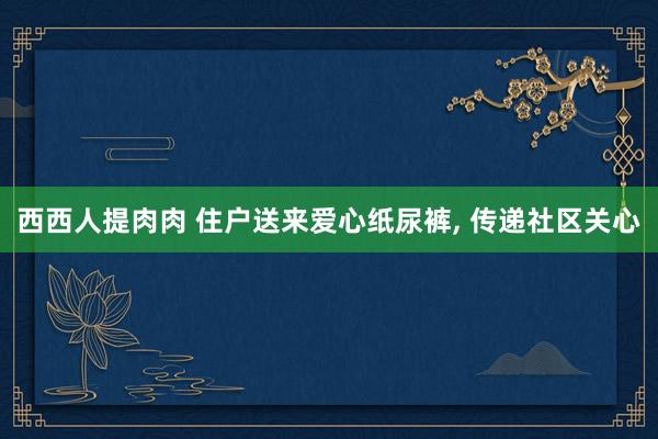 西西人提肉肉 住户送来爱心纸尿裤， 传递社区关心