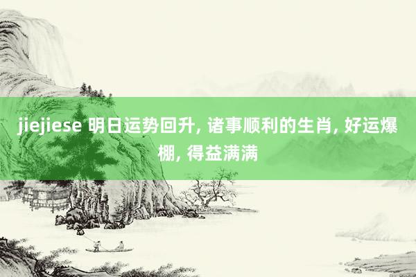 jiejiese 明日运势回升， 诸事顺利的生肖， 好运爆棚， 得益满满