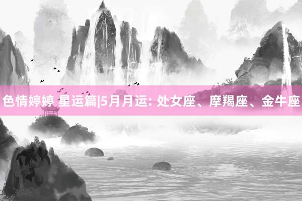 色情婷婷 星运篇|5月月运: 处女座、摩羯座、金牛座