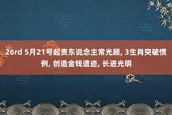 26rd 5月21号起贵东说念主常光顾， 3生肖突破惯例， 创造金钱遗迹， 长进光明