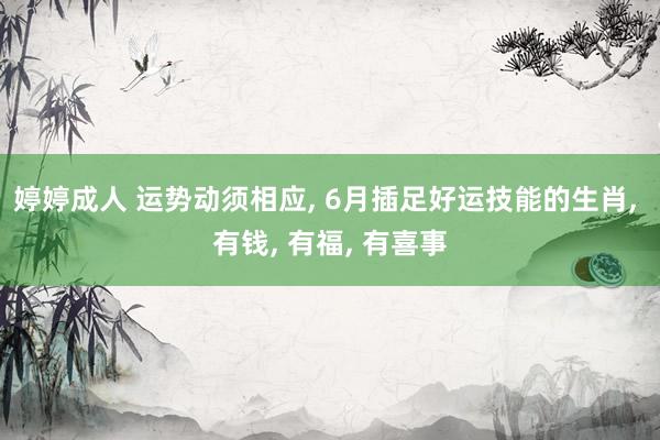 婷婷成人 运势动须相应， 6月插足好运技能的生肖， 有钱， 有福， 有喜事