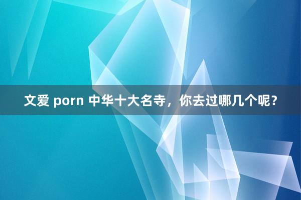 文爱 porn 中华十大名寺，你去过哪几个呢？