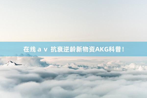 在线ａｖ 抗衰逆龄新物资AKG科普！