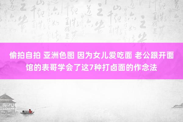 偷拍自拍 亚洲色图 因为女儿爱吃面 老公跟开面馆的表哥学会了这7种打卤面的作念法