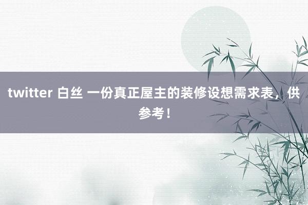 twitter 白丝 一份真正屋主的装修设想需求表，供参考！