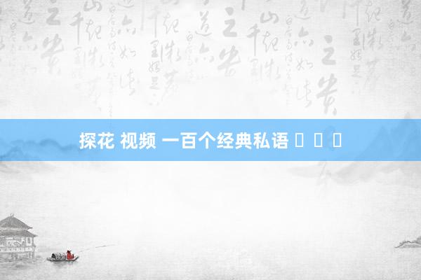 探花 视频 一百个经典私语 ​​​