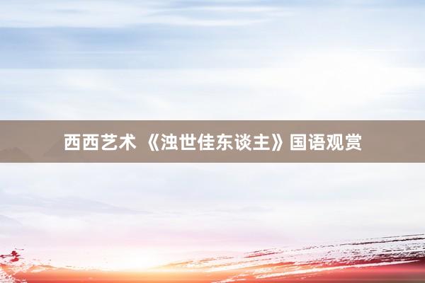 西西艺术 《浊世佳东谈主》国语观赏