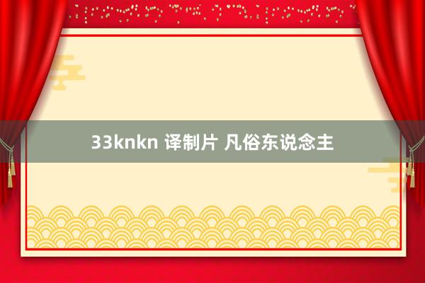 33knkn 译制片 凡俗东说念主