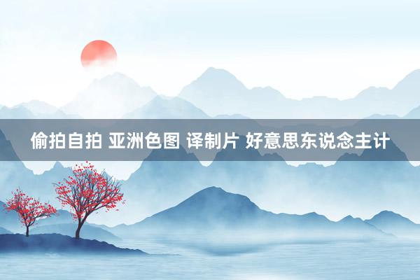 偷拍自拍 亚洲色图 译制片 好意思东说念主计