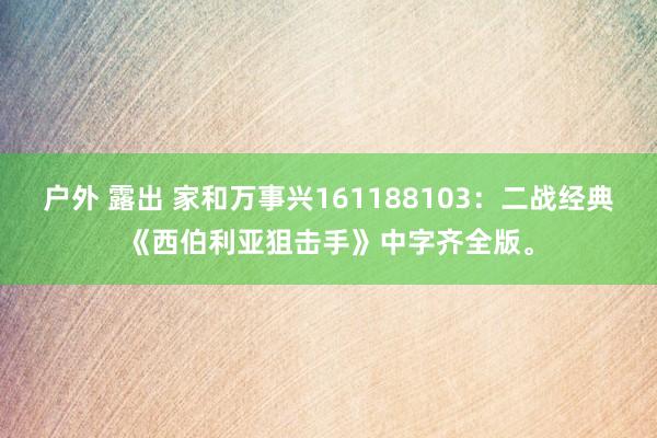 户外 露出 家和万事兴161188103：二战经典《西伯利亚狙击手》中字齐全版。