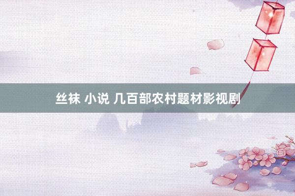 丝袜 小说 几百部农村题材影视剧