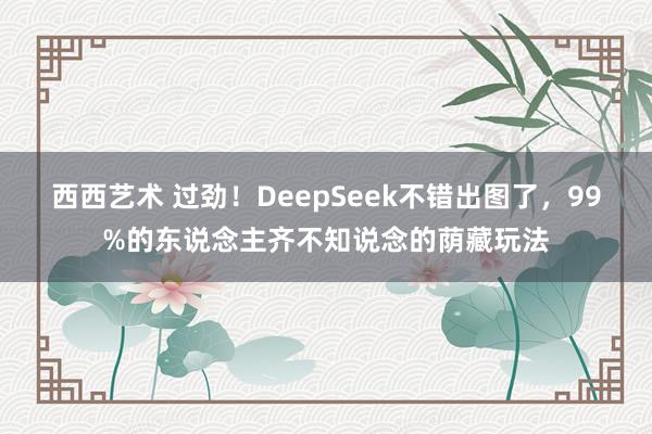 西西艺术 过劲！DeepSeek不错出图了，99%的东说念主齐不知说念的荫藏玩法