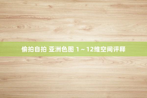 偷拍自拍 亚洲色图 1~12维空间评释