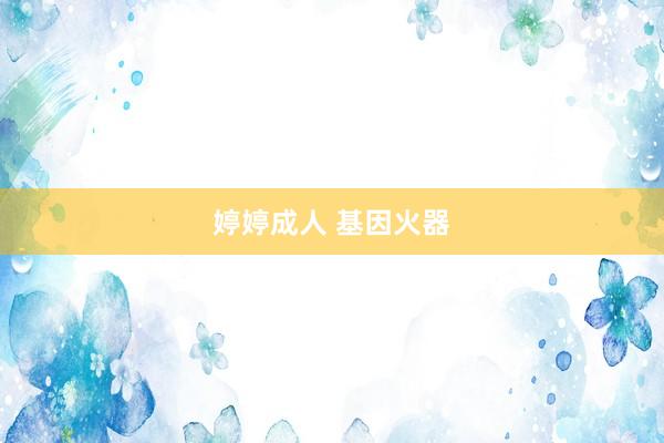 婷婷成人 基因火器