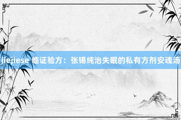 jiejiese 临证验方：张锡纯治失眠的私有方剂安魂汤