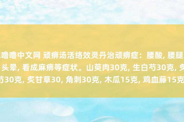 色噜噜中文网 顽痹汤活络效灵丹治顽痹症：腰酸， 腰腿难熬， 颈臂难熬， 头痛， 头晕， 看成麻痹等症状。山萸肉30克， 生白芍30克， 炙甘草30， 角刺30克， 木瓜15克， 鸡血藤15克， 威灵仙15克。