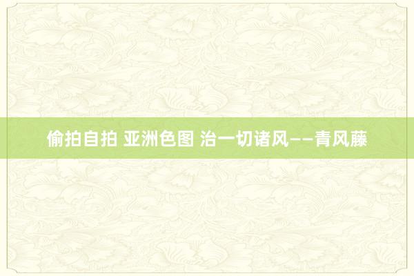 偷拍自拍 亚洲色图 治一切诸风——青风藤