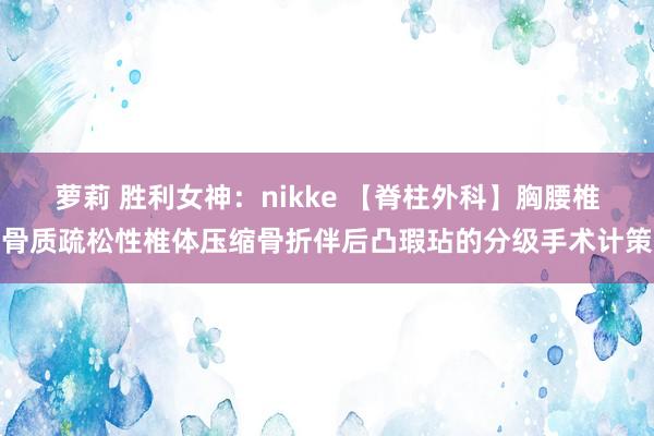 萝莉 胜利女神：nikke 【脊柱外科】胸腰椎骨质疏松性椎体压缩骨折伴后凸瑕玷的分级手术计策
