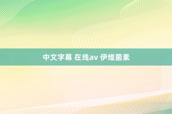 中文字幕 在线av 伊维菌素