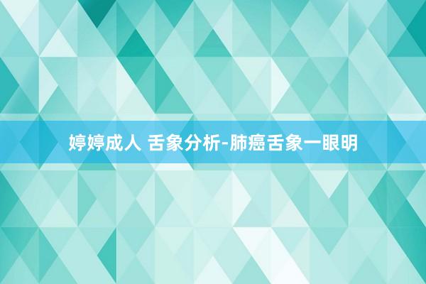 婷婷成人 舌象分析-肺癌舌象一眼明