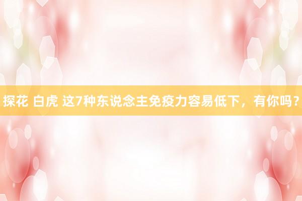 探花 白虎 这7种东说念主免疫力容易低下，有你吗？