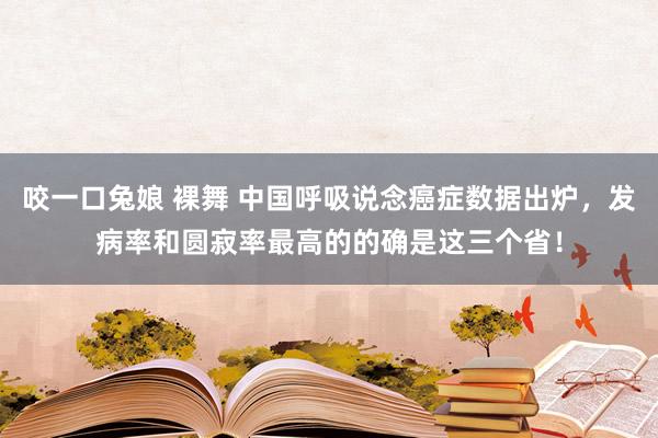 咬一口兔娘 裸舞 中国呼吸说念癌症数据出炉，发病率和圆寂率最高的的确是这三个省！
