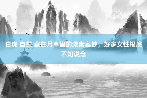 白虎 自慰 藏在月事里的激素奥妙，好多女性根底不知说念